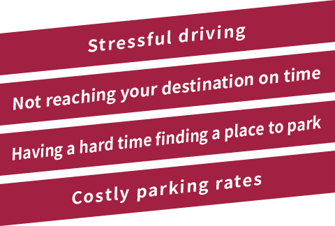 Stressful driving  Not reaching your destination on time  Having a hard time finding a place to park  Costly parking rates